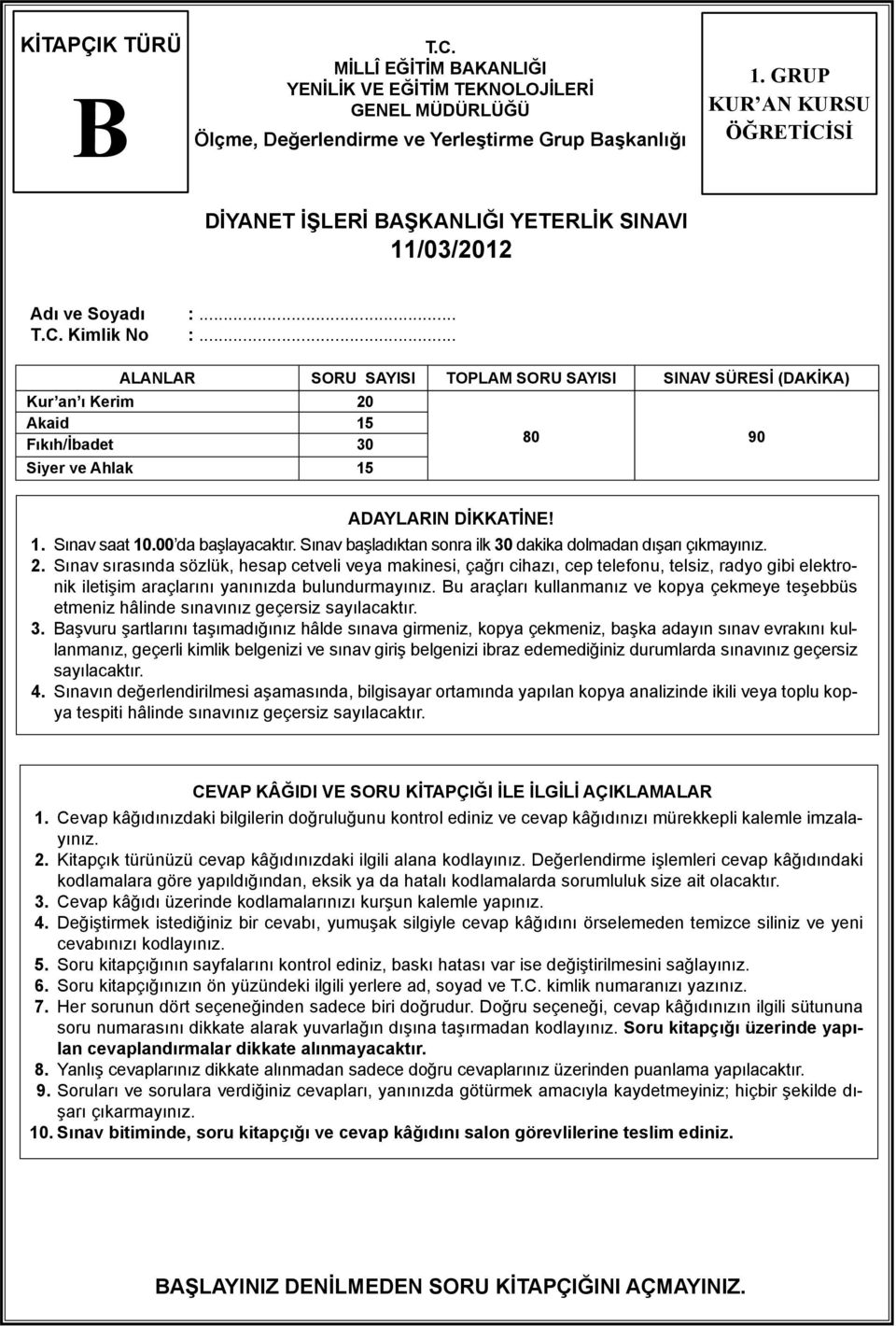 .. ALANLAR SORU SAYISI TOPLAM SORU SAYISI SINAV SÜRESİ (DAKİKA) Kur an ı Kerim 20 Akaid 15 Fıkıh/İbadet 30 Siyer ve Ahlak 15 80 90 ADAYLARIN DİKKATİNE! 1. Sınav saat 10.00 da başlayacaktır.