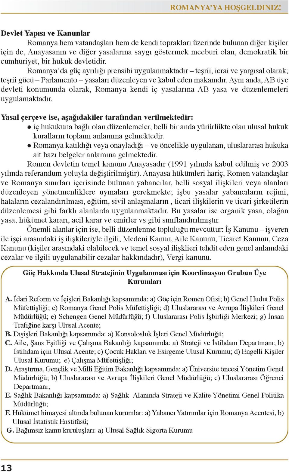 Romanya dagüçayrılığıprensibiuygulanmaktadır teşrii,icraiveyargısalolarak; teşriigücü Parlamento yasalarıdüzenleyenvekabuledenmakamdır.