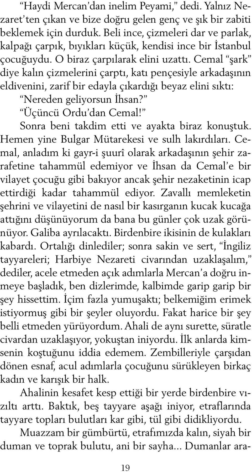 Cemal şark diye kalın çizmelerini çarptı, katı pençesiyle arkadaşının eldivenini, zarif bir edayla çıkardığı beyaz elini sıktı: Nereden geliyorsun İhsan? Üçüncü Ordu dan Cemal!