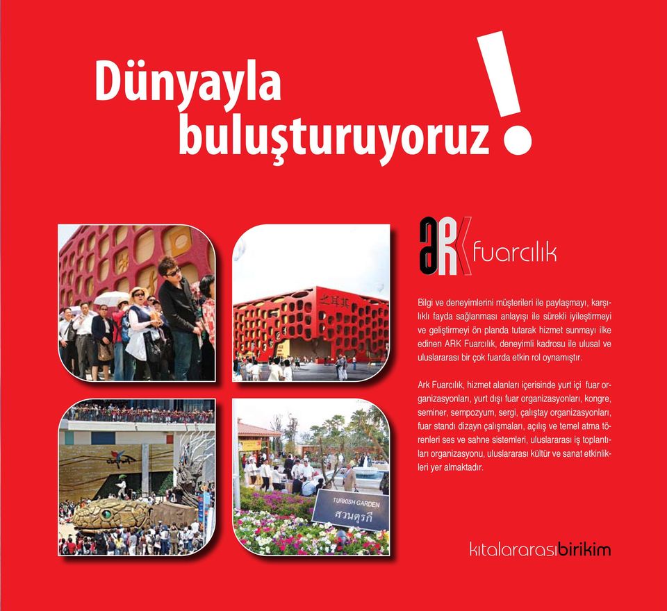 hizmet sunmayı ilke edinen ARK Fuarcılık, deneyimli kadrosu ile ulusal ve uluslararası bir çok fuarda etkin rol oynamıştır.