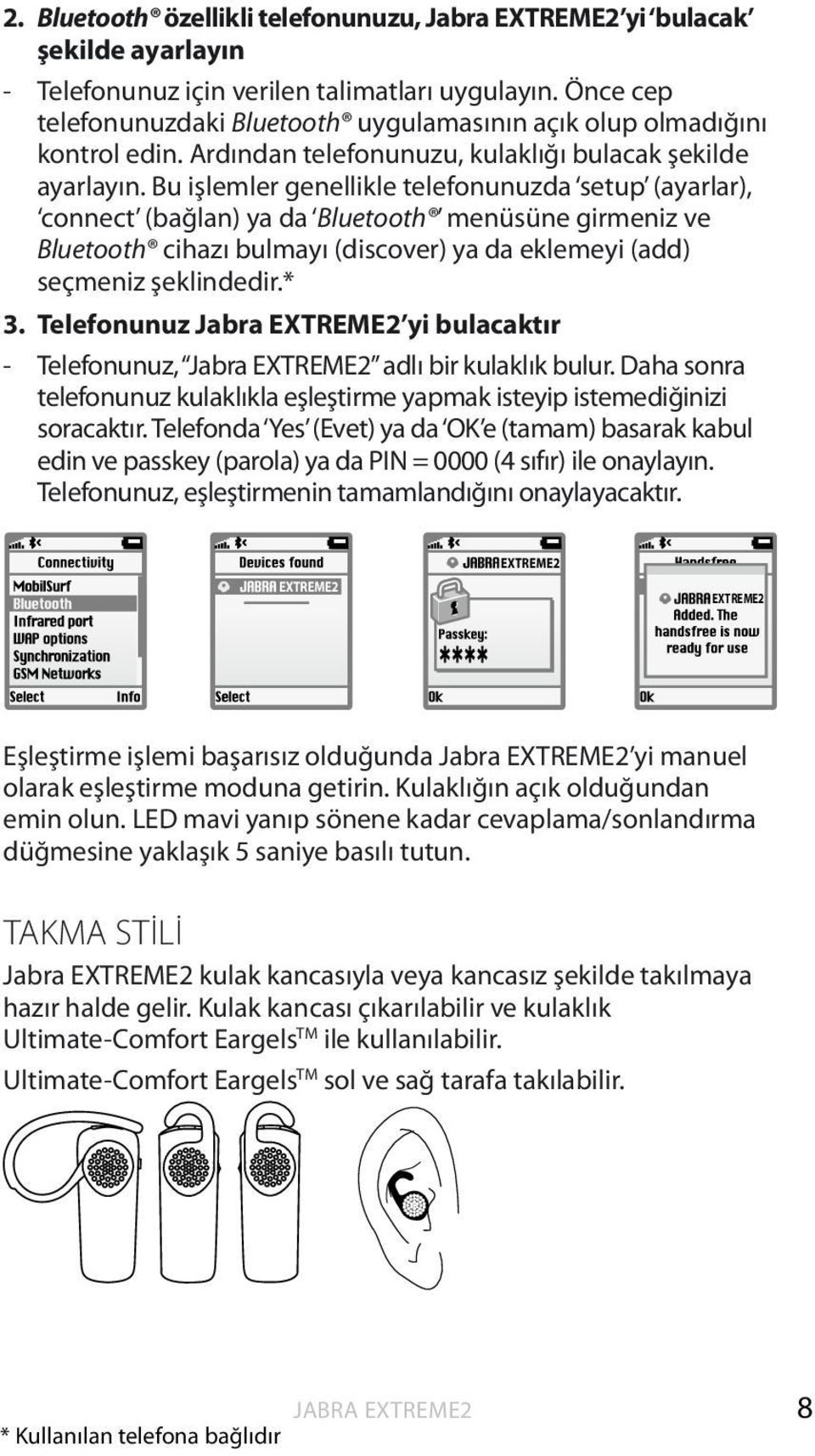 Bu işlemler genellikle telefonunuzda setup (ayarlar), connect (bağlan) ya da Bluetooth menüsüne girmeniz ve Bluetooth cihazı bulmayı (discover) ya da eklemeyi (add) seçmeniz şeklindedir.* 3.