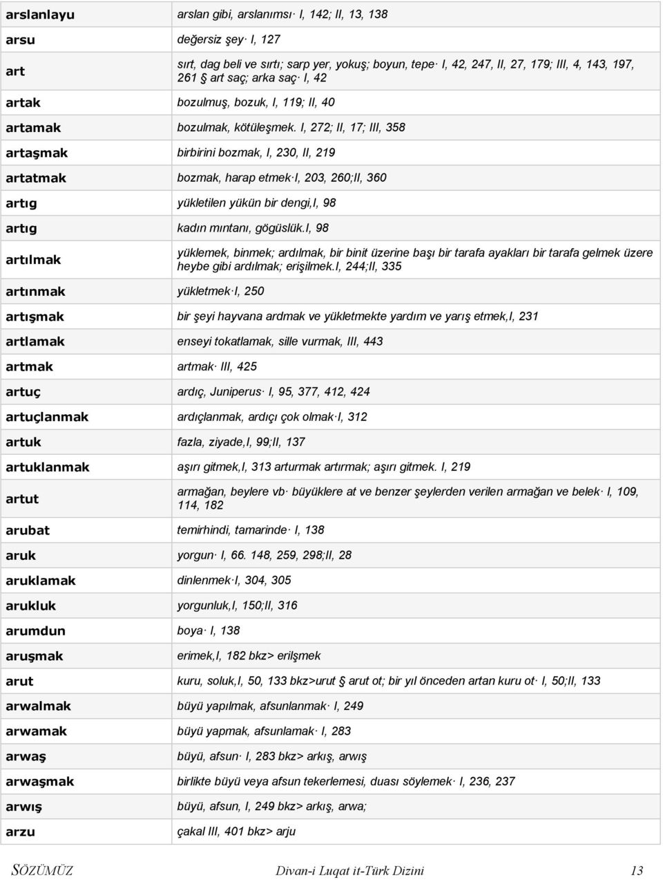 I, 272; II, 17; III, 358 artaşmak birbirini bozmak, I, 230, II, 219 artatmak bozmak, harap etmek I, 203, 260;II, 360 artıg yükletilen yükün bir dengi,i, 98 artıg kadın mıntanı, gögüslük.