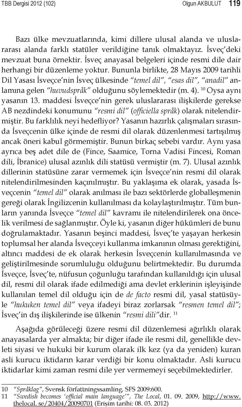 Bununla birlikte, 28 Mayıs 2009 tarihli Dil Yasası İsveçce nin İsveç ülkesinde temel dil, esas dil, anadil anlamına gelen huvudspråk olduğunu söylemektedir (m. 4). 10 Oysa aynı yasanın 13.