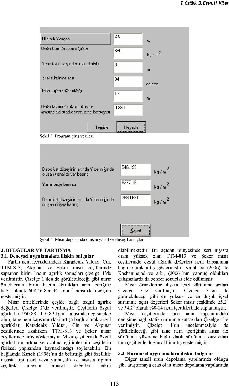 Çizelge 1 den de görülebileceği gibi mısır örneklerinin birim hacim ağırlıkları nem içeriğine bağlı olarak 608.46-856.46 kg.m -3 arasında değişim göstermiştir.