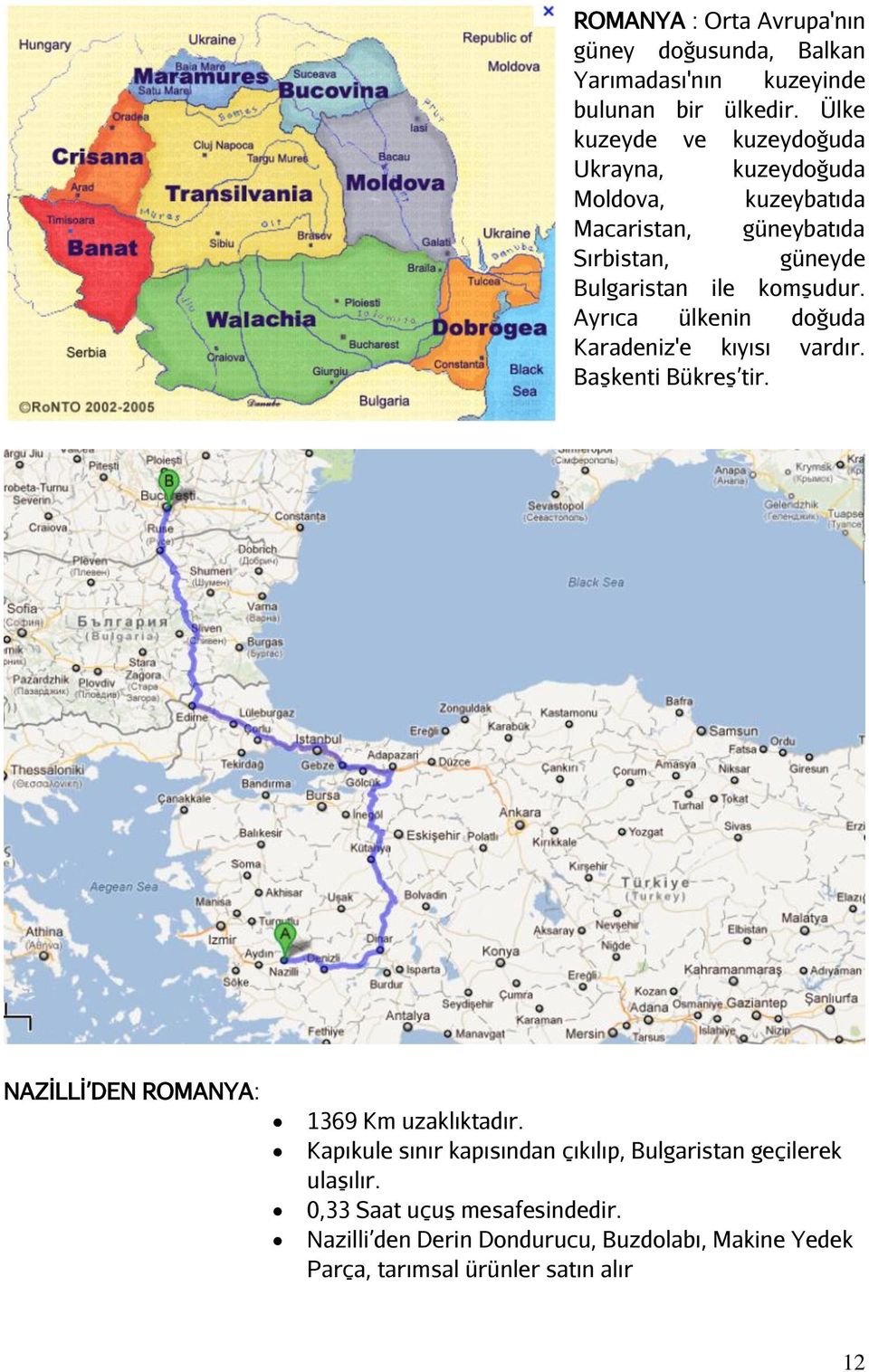 komşudur. Ayrıca ülkenin doğuda Karadeniz'e kıyısı vardır. Başkenti Bükreş tir. NAZİLLİ DEN ROMANYA: 1369 Km uzaklıktadır.