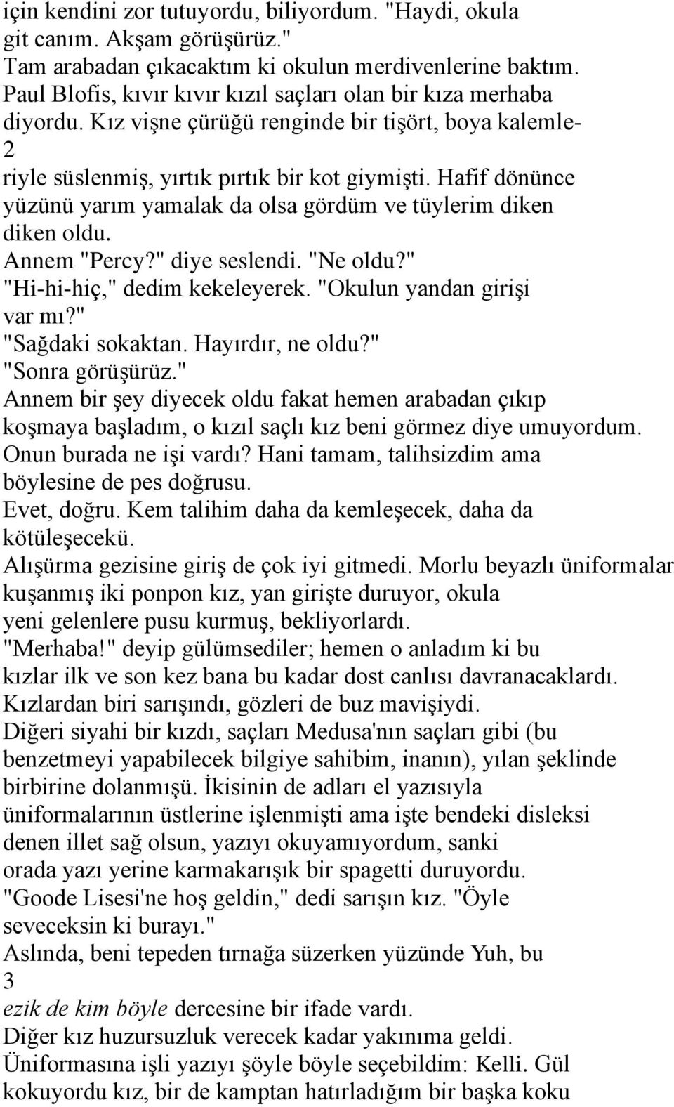 Hafif dönünce yüzünü yarım yamalak da olsa gördüm ve tüylerim diken diken oldu. Annem "Percy?" diye seslendi. "Ne oldu?" "Hi-hi-hiç," dedim kekeleyerek. "Okulun yandan girişi var mı?