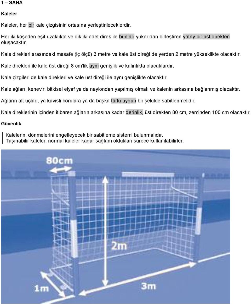 Kale direkleri arasındaki mesafe (iç ölçü) 3 metre ve kale üst direği de yerden 2 metre yükseklikte olacaktır. Kale direkleri ile kale üst direği 8 cm lik aynı genişlik ve kalınlıkta olacaklardır.