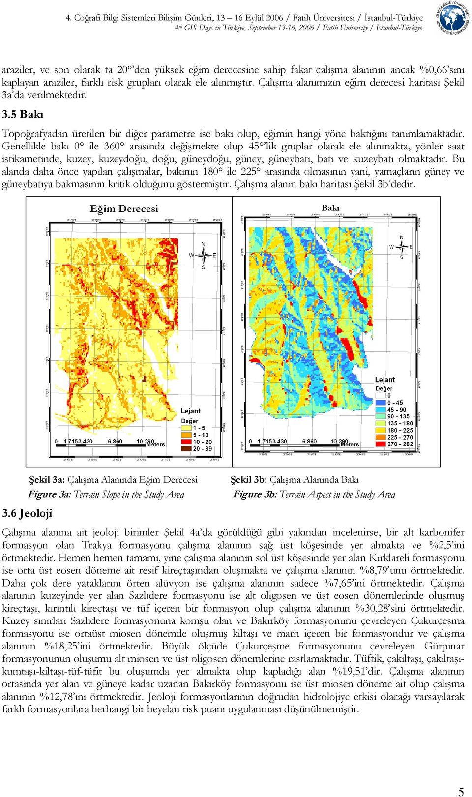 Çalışma alanımızın eğim derecesi haritası Şekil 3a da verilmektedir. 3.5 Bakı Topoğrafyadan üretilen bir diğer parametre ise bakı olup, eğimin hangi yöne baktığını tanımlamaktadır.