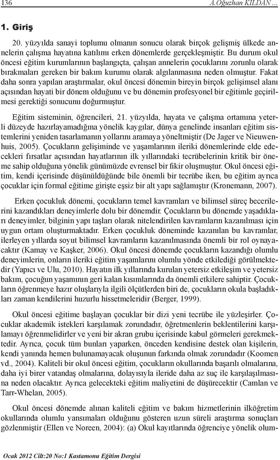 Fakat daha sonra yapılan araştırmalar, okul öncesi dönemin bireyin birçok gelişimsel alanı açısından hayati bir dönem olduğunu ve bu dönemin profesyonel bir eğitimle geçirilmesi gerektiği sonucunu