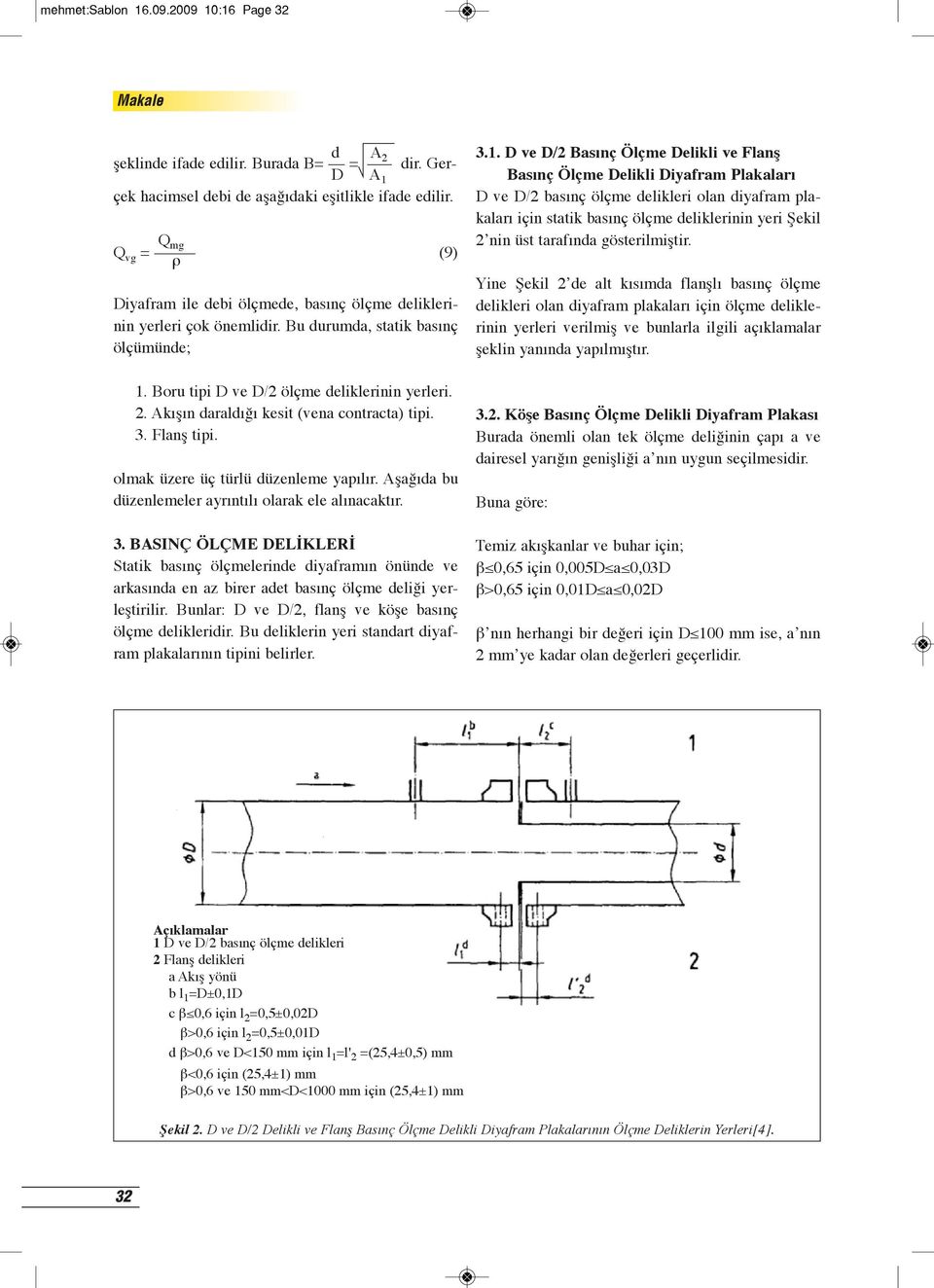 Akışın daraldığı kesit (vena contracta) tipi. 3. Flanş tipi. olmak üzere üç türlü düzenleme yapılır. Aşağıda bu düzenlemeler ayrıntılı olarak ele alınacaktır. 3. BASINÇ ÖLÇME DELİKLERİ Statik basınç ölçmelerinde diyaframın önünde ve arkasında en az birer adet basınç ölçme deliği yerleştirilir.