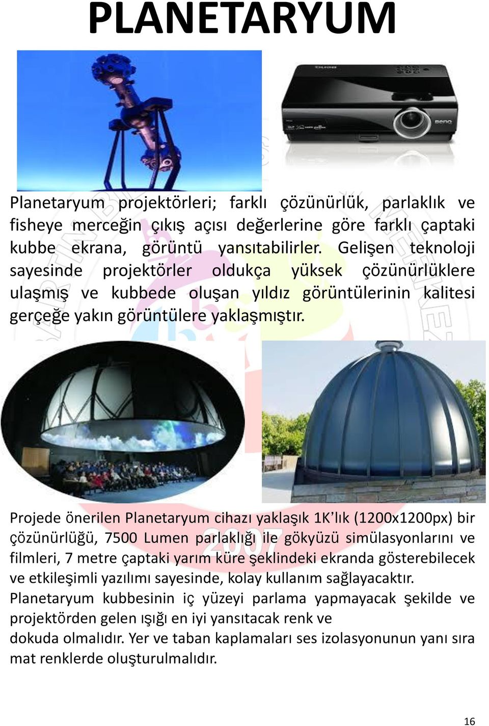 Projede önerilen Planetaryum cihazı yaklaşık 1K lık (1200x1200px) bir çözünürlüğü, 7500 Lumen parlaklığı ile gökyüzü simülasyonlarını ve filmleri, 7 metre çaptaki yarım küre şeklindeki ekranda