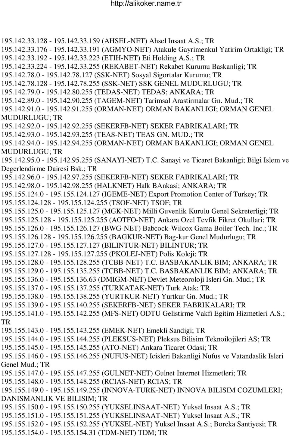 255 (TEDAS-NET) TEDAS; ANKARA; 195.142.89.0-195.142.90.255 (TAGEM-NET) Tarimsal Arastirmalar Gn. Mud.; 195.142.91.0-195.142.91.255 (ORMAN-NET) ORMAN BAKANLIGI; ORMAN GENEL MUDURLUGU; 195.142.92.