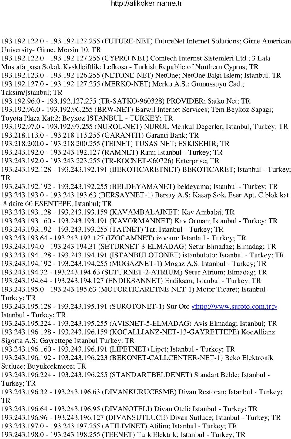 0-193.192.127.255 (MERKO-NET) Merko A.S.; Gumussuyu Cad.; Taksim/]stanbul; 193.192.96.0-193.192.127.255 (-SATKO-960328) PROVIDER; Satko Net; 193.192.96.0-193.192.96.255 (BRW-NET) Barwil Internet Services; Tem Beykoz Sapagi; Toyota Plaza Kat:2; Beykoz ISTANBUL - TURKEY; 193.