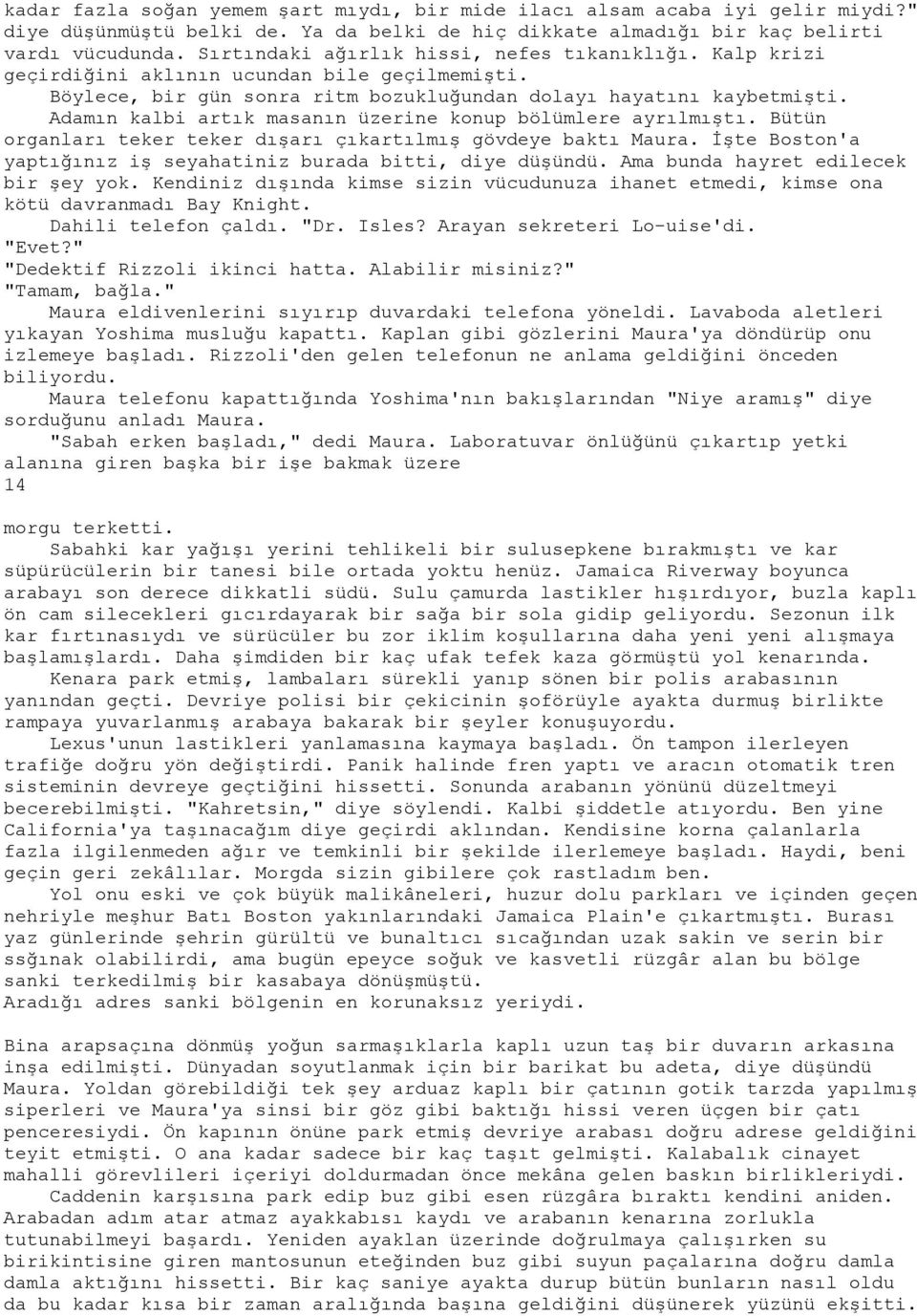 Adamın kalbi artık masanın üzerine konup bölümlere ayrılmıştı. Bütün organları teker teker dışarı çıkartılmış gövdeye baktı Maura. İşte Boston'a yaptığınız iş seyahatiniz burada bitti, diye düşündü.