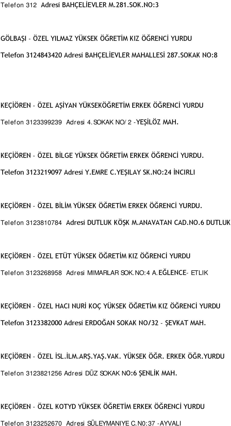 Telefon 3123219097 Adresi Y.EMRE C.YEŞILAY SK.NO:24 İNCIRLI KEÇİÖREN - ÖZEL BİLİM YÜKSEK ÖĞRETİM ERKEK ÖĞRENCİ YURDU. Telefon 3123810784 Adresi DUTLUK KÖŞK M.ANAVATAN CAD.NO.6 DUTLUK KEÇİÖREN - ÖZEL ETÜT YÜKSEK ÖĞRETİM KIZ ÖĞRENCİ YURDU Telefon 3123268958 Adresi MIMARLAR SOK.