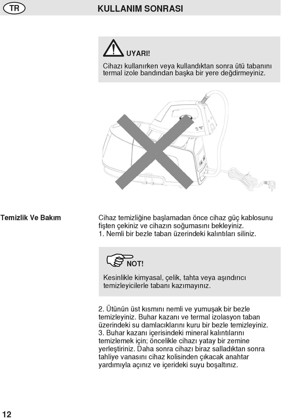 Kesinlikle kimyasal, çelik, tahta veya aşındırıcı temizleyicilerle tabanı kazımayınız. 2. Ütünün üst kısmını nemli ve yumuşak bir bezle temizleyiniz.