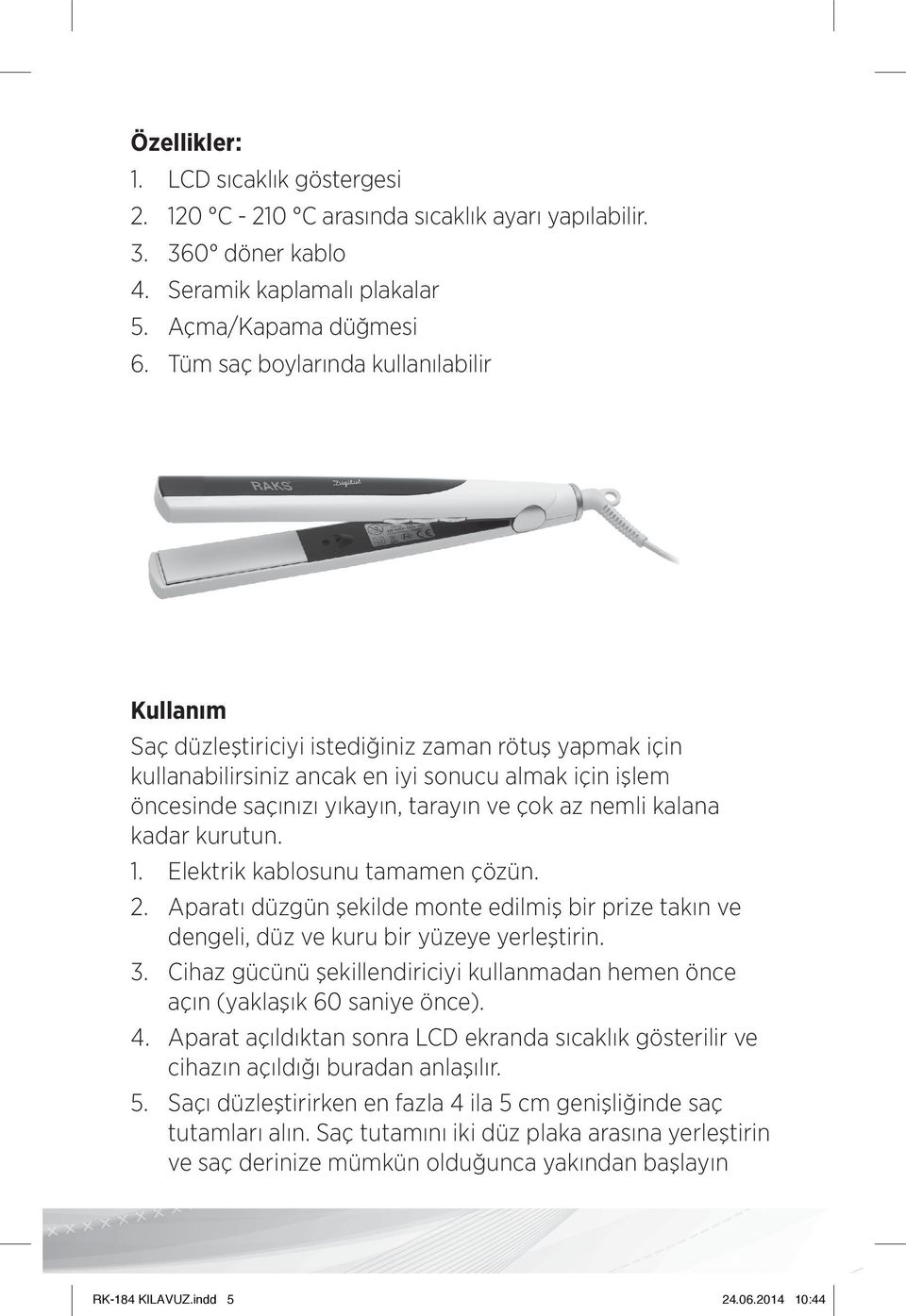 nemli kalana kadar kurutun. 1. Elektrik kablosunu tamamen çözün. 2. Aparatı düzgün şekilde monte edilmiş bir prize takın ve dengeli, düz ve kuru bir yüzeye yerleştirin. 3.