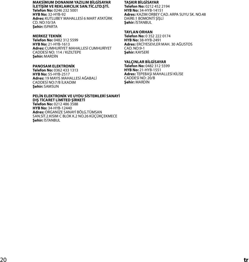 33 HYB No: 55-HYB-257 Adres: 9 MAYIS MAHALLESİ AĞABALİ CADDESİ NO:7/B İLKADIM Şehir: SAMSUN TAŞKIR BİLGİSAYAR Telefon No: 022 452 294 HYB No: 34-HYB-45 Adres: KAZIM ORBEY CAD. ARPA SUYU SK. NO.48 DAİRE: BOMONTİ ŞİŞLİ Şehir: İSTANBUL TAYLAN ORHAN Telefon No: 0 352 222 074 HYB No: 38-HYB-249 Adres: ERCİYESEVLER MAH.