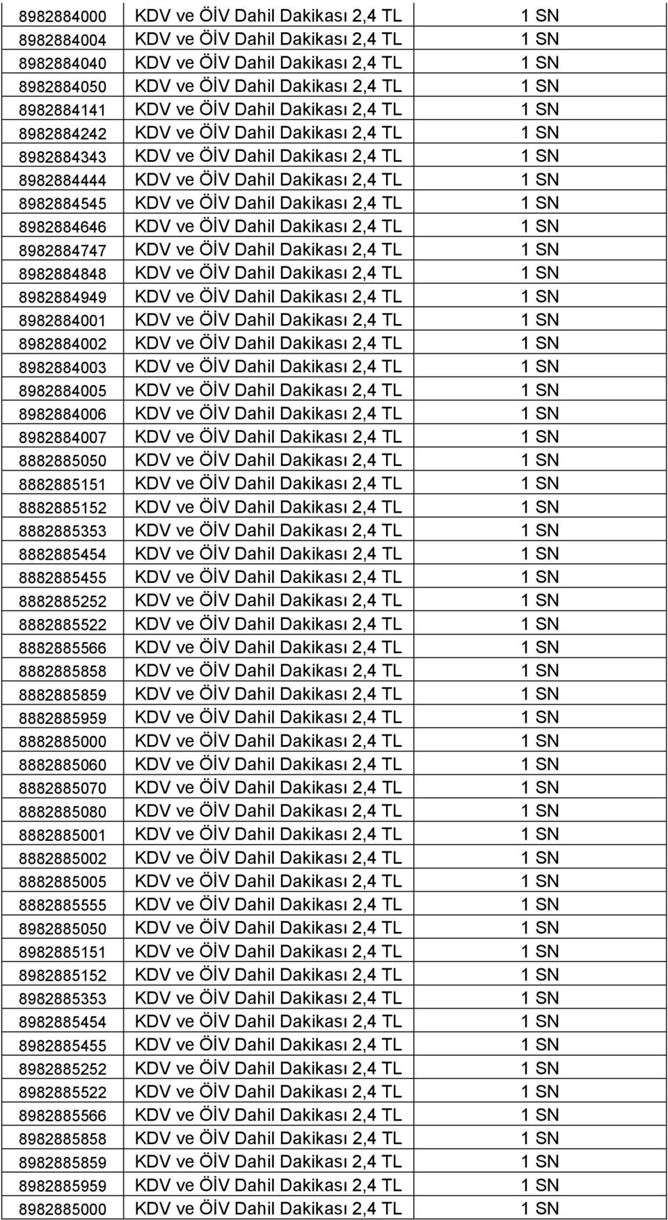 8982884545 KDV ve ÖİV Dahil Dakikası 2,4 TL 1 SN 8982884646 KDV ve ÖİV Dahil Dakikası 2,4 TL 1 SN 8982884747 KDV ve ÖİV Dahil Dakikası 2,4 TL 1 SN 8982884848 KDV ve ÖİV Dahil Dakikası 2,4 TL 1 SN