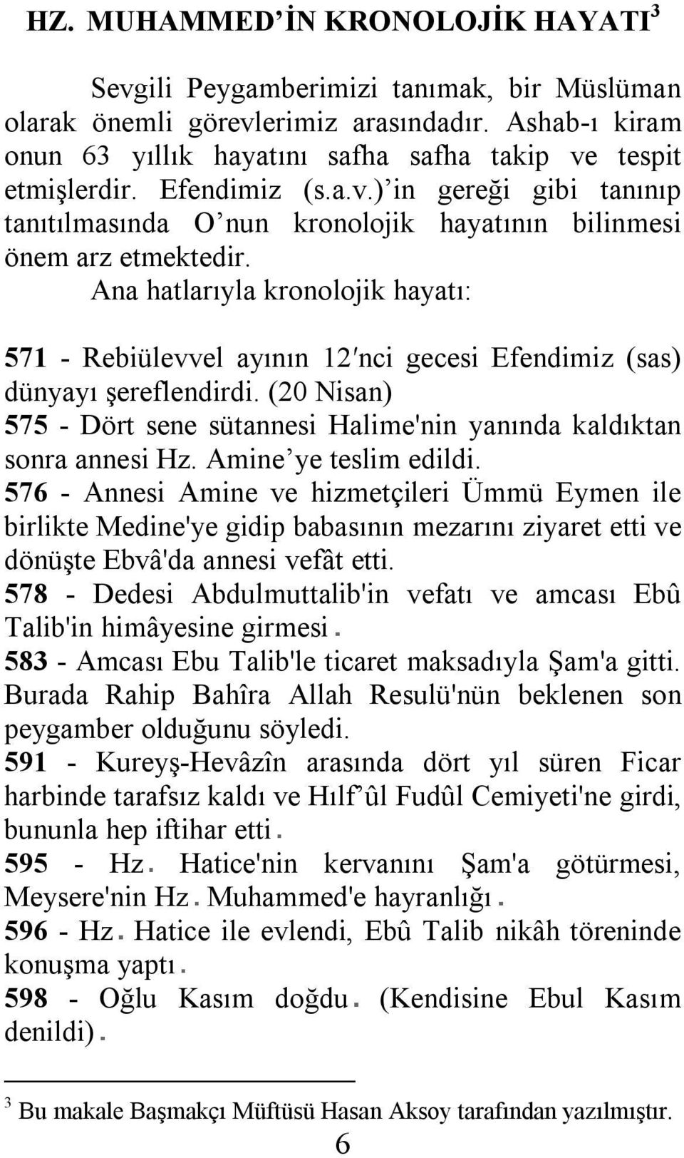 Ana hatlarıyla kronolojik hayatı: 571 - Rebiülevvel ayının 12 nci gecesi Efendimiz (sas) dünyayı şereflendirdi. (20 Nisan) 575 - Dört sene sütannesi Halime'nin yanında kaldıktan sonra annesi Hz.