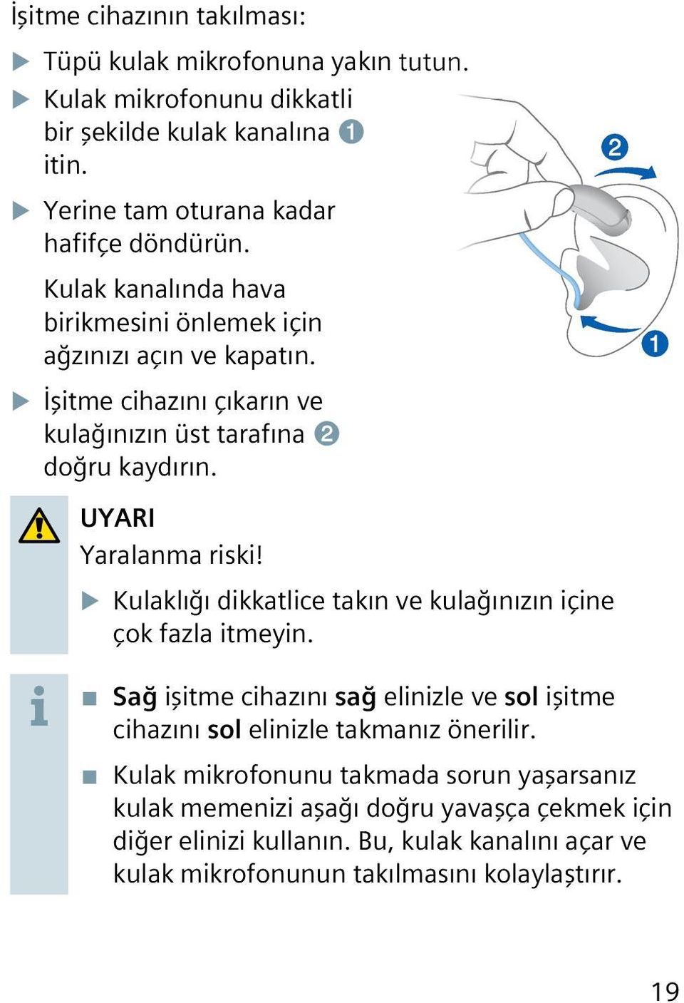 XXİşitme cihazını çıkarın ve kulağınızın üst tarafına ➋ doğru kaydırın. UYARI Yaralanma riski! XXKulaklığı dikkatlice takın ve kulağınızın içine çok fazla itmeyin.