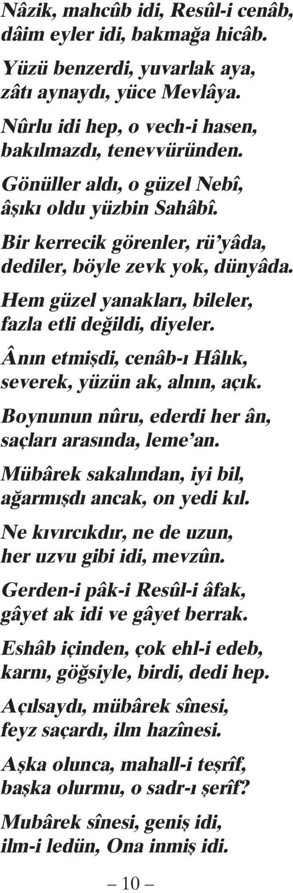 Ânın etmişdi, cenâb-ı Hâlık, severek, yüzün ak, alnın, açık. Boynunun nûru, ederdi her ân, saçları arasında, leme an. Mübârek sakalından, iyi bil, ağarmışdı ancak, on yedi kıl.