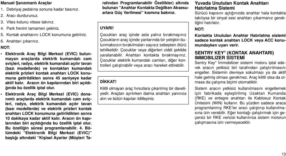 Elektronik Araç Bilgi Merkezi (EVIC) bulunmayan araçlarda elektrik kumandal cam sviçleri, radyo, elektrik kumandal aç l r tavan (baz modellerde) ve kontaktan kumandal elektrik prizleri kontak anahtar