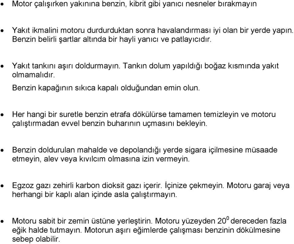 Benzin kapağının sıkıca kapalı olduğundan emin olun. Her hangi bir suretle benzin etrafa dökülürse tamamen temizleyin ve motoru çalıştırmadan evvel benzin buharının uçmasını bekleyin.