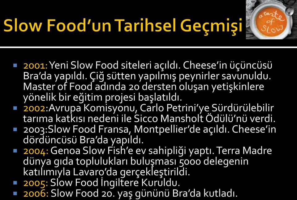 2002:Avrupa Komisyonu, Carlo Petrini ye Sürdürülebilir tarıma katkısı nedeni ile Sicco Mansholt Ödülü nü verdi. 2003:Slow Food Fransa, Montpellier de açıldı.