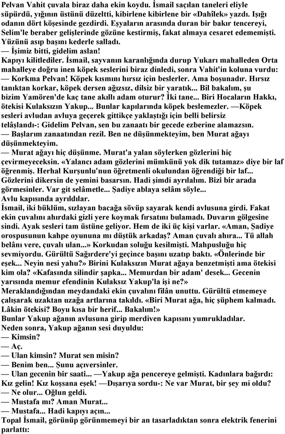 Kapıyı kilitlediler. İsmail, sayvanın karanlığında durup Yukarı mahalleden Orta mahalleye doğru inen köpek seslerini biraz dinledi, sonra Vahit'in koluna vurdu: Korkma Pelvan!