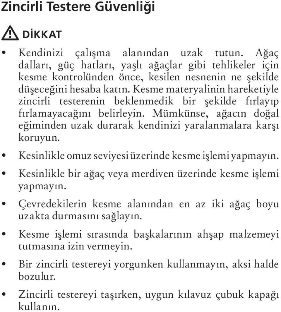 Kesme materyalinin hareketiyle zincirli testerenin beklenmedik bir şekilde fırlayıp fırlamayacağını belirleyin. Mümkünse, ağacın doğal eğiminden uzak durarak kendinizi yaralanmalara karşı koruyun.