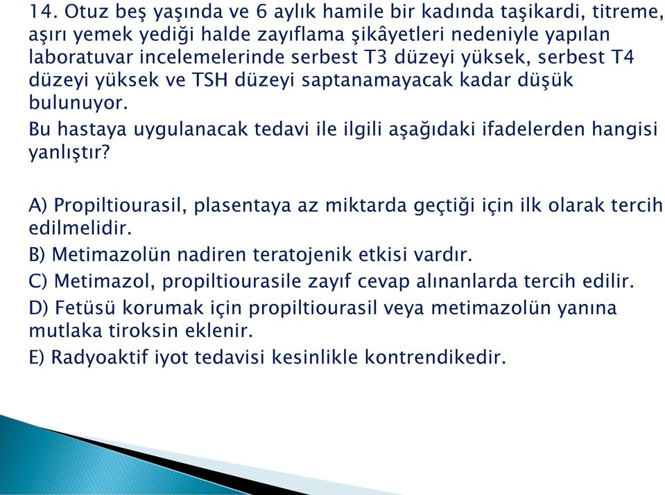 A) Propiltiourasil, plasentaya az miktarda geçtiği için ilk olarak tercih edilmelidir. B) Metimazolün nadiren teratojenik etkisi vardır.