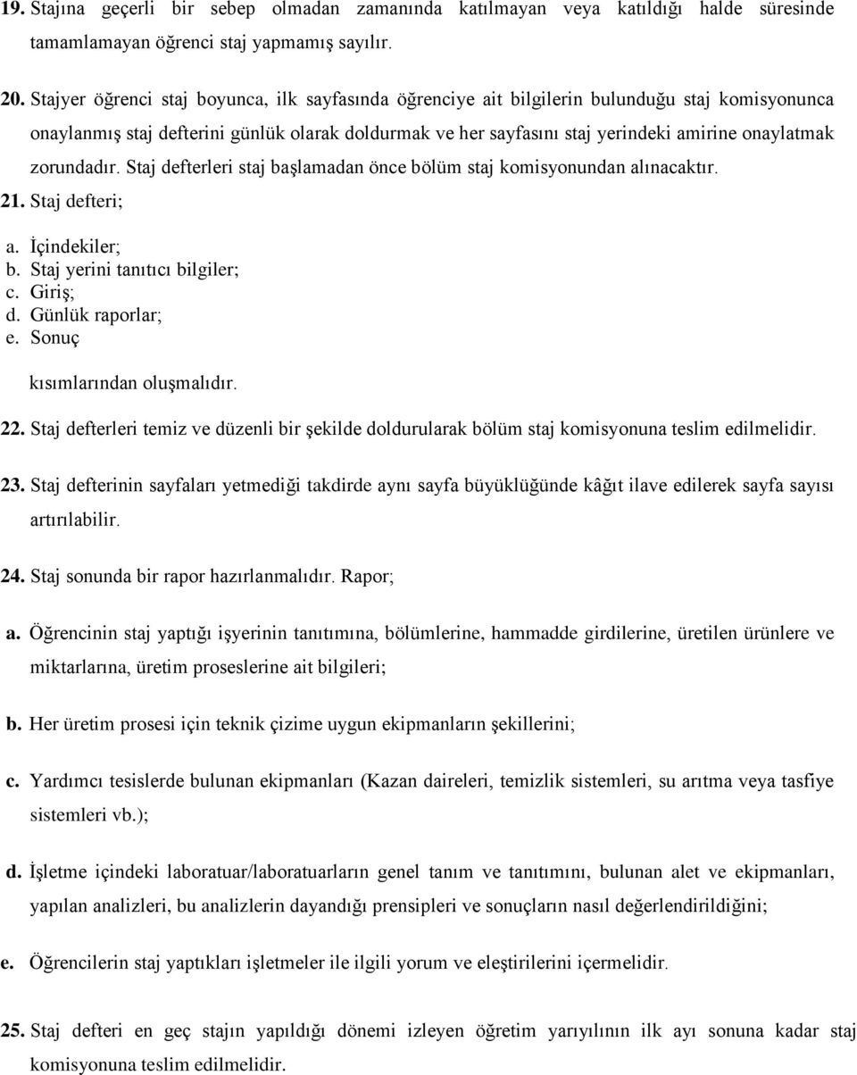 zorundadır. Staj defterleri staj başlamadan önce bölüm staj komisyonundan alınacaktır. 21. Staj defteri; a. İçindekiler; b. Staj yerini tanıtıcı bilgiler; c. Giriş; d. Günlük raporlar; e.