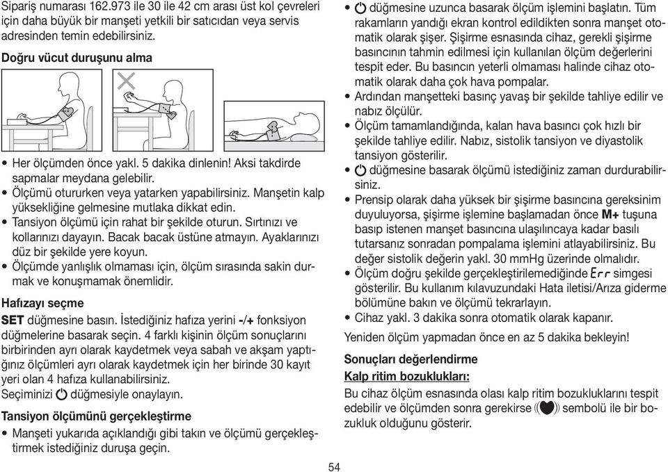 Manşetin kalp yüksekliğine gelmesine mutlaka dikkat edin. Tansiyon ölçümü için rahat bir şekilde oturun. Sırtınızı ve kollarınızı dayayın. Bacak bacak üstüne atmayın.