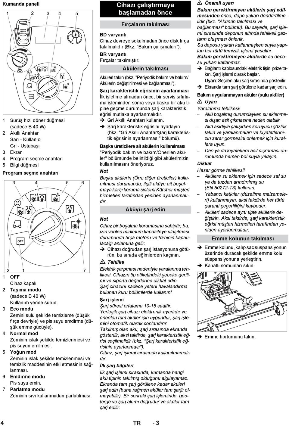 4 Normal mod Zeminin ıslak şekilde temizlenmesi ve pis suyun emilmesi. 5 Yoğun mod Zeminin ıslak şekilde temizlenmesi ve temizlik maddesinin etki etmesinin sağlanması. 6 Emdirme modu Pis suyu emin.