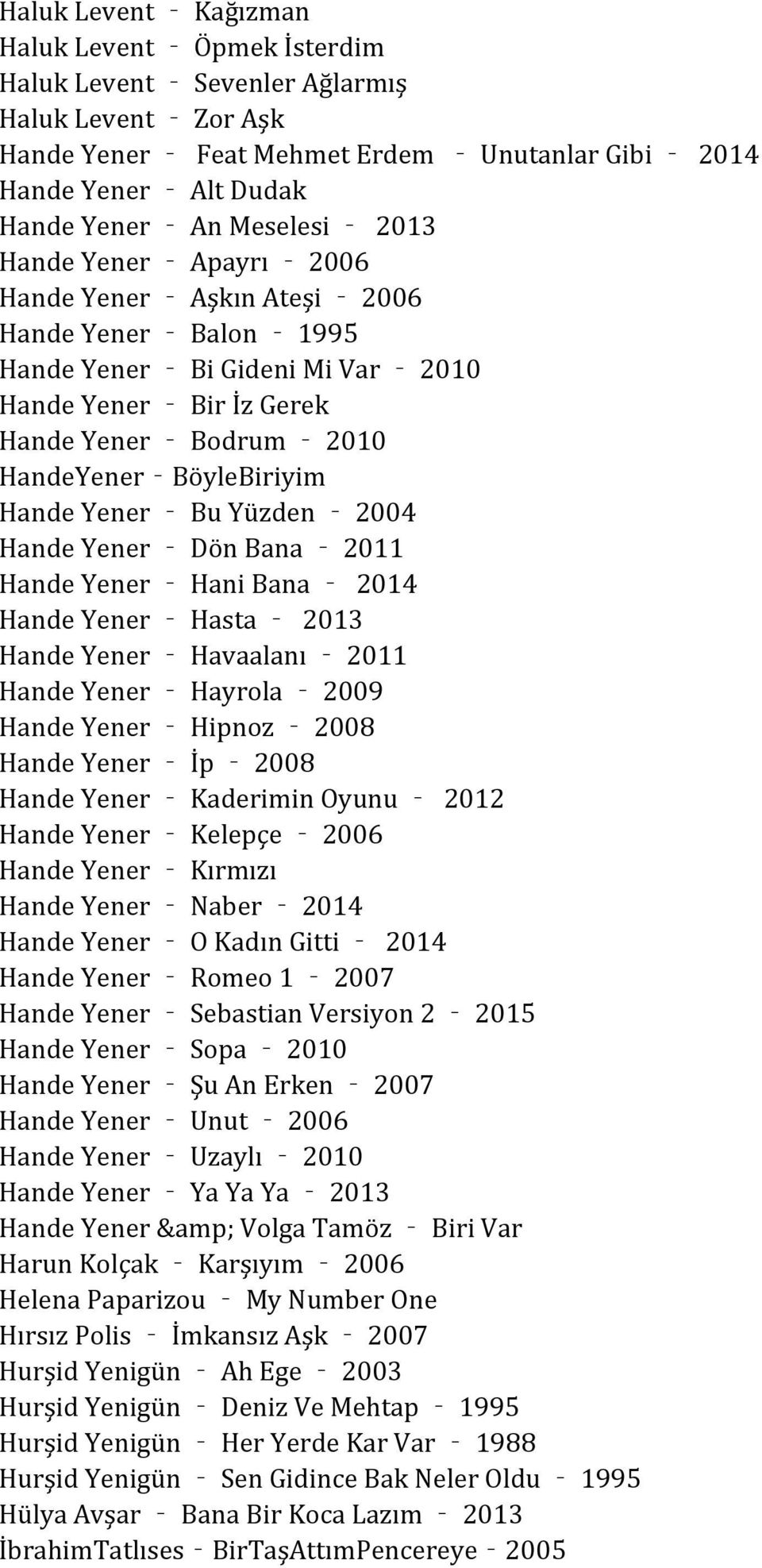 Bu Yüzden 2004 Hande Yener Dön Bana 2011 Hande Yener Hani Bana 2014 Hande Yener Hasta 2013 Hande Yener Havaalanı 2011 Hande Yener Hayrola 2009 Hande Yener Hipnoz 2008 Hande Yener İp 2008 Hande Yener