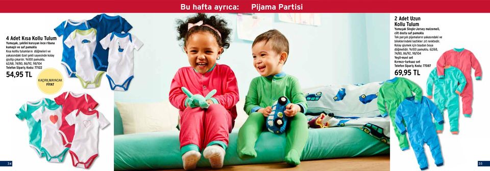 62/68, 74/80, 86/92, 98/104 Telefon Sipariş Kodu: 77122 54,95 TL KAÇIRILMAYACAK FİYAT Bu hafta ayrıca: Pijama Partisi 2 Adet Uzun Kollu Tulum Yumuşak