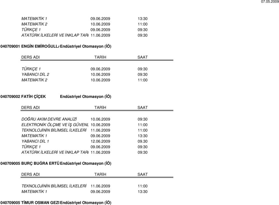 06.2009 11:00 TEKNOLOJİNİN BİLİMSEL İLKELERİ 11.06.2009 11:00 MATEMATİK 1 09.06.2009 13:30 YABANCI DİL 1 12.06.2009 09.30 TÜRKÇE 1 09.06.2009 09:30 ATATÜRK İLKELERİ VE İNKLAP TARİH11.06.2009 09:30 0407090053BURÇ BUĞRA ERTÜKEL Endüstriyel Otomasyon (İÖ) TEKNOLOJİNİN BİLİMSEL İLKELERİ 11.