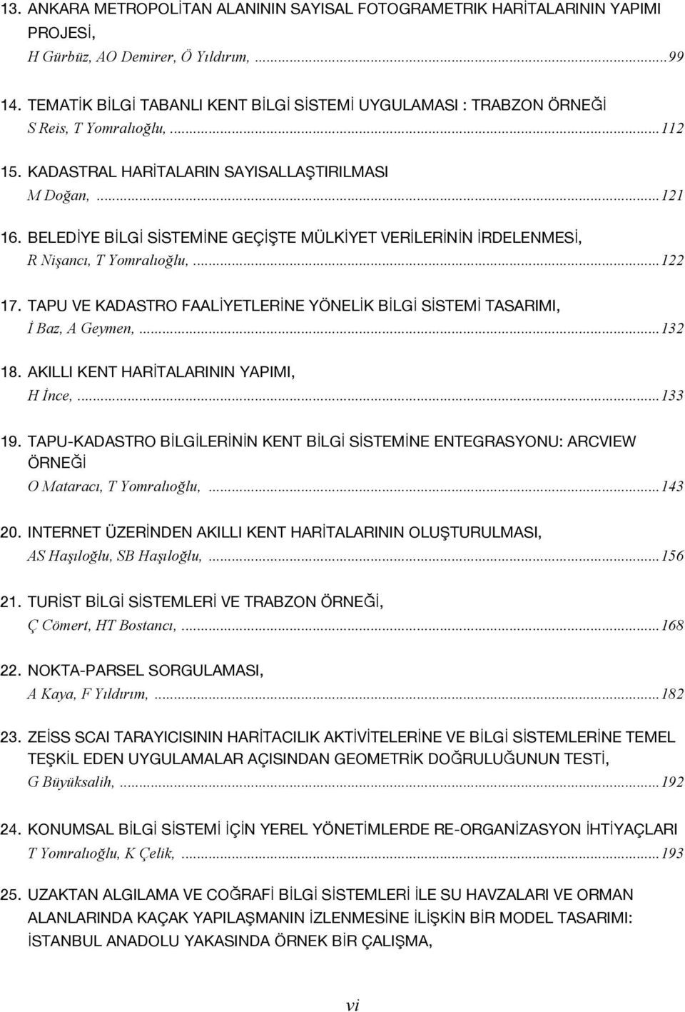 BELEDİYE BİLGİ SİSTEMİNE GEÇİŞTE MÜLKİYET VERİLERİNİN İRDELENMESİ, R Nişancı, T Yomralıoğlu,... 122 17. TAPU VE KADASTRO FAALİYETLERİNE YÖNELİK BİLGİ SİSTEMİ TASARIMI, İ Baz, A Geymen,... 132 18.