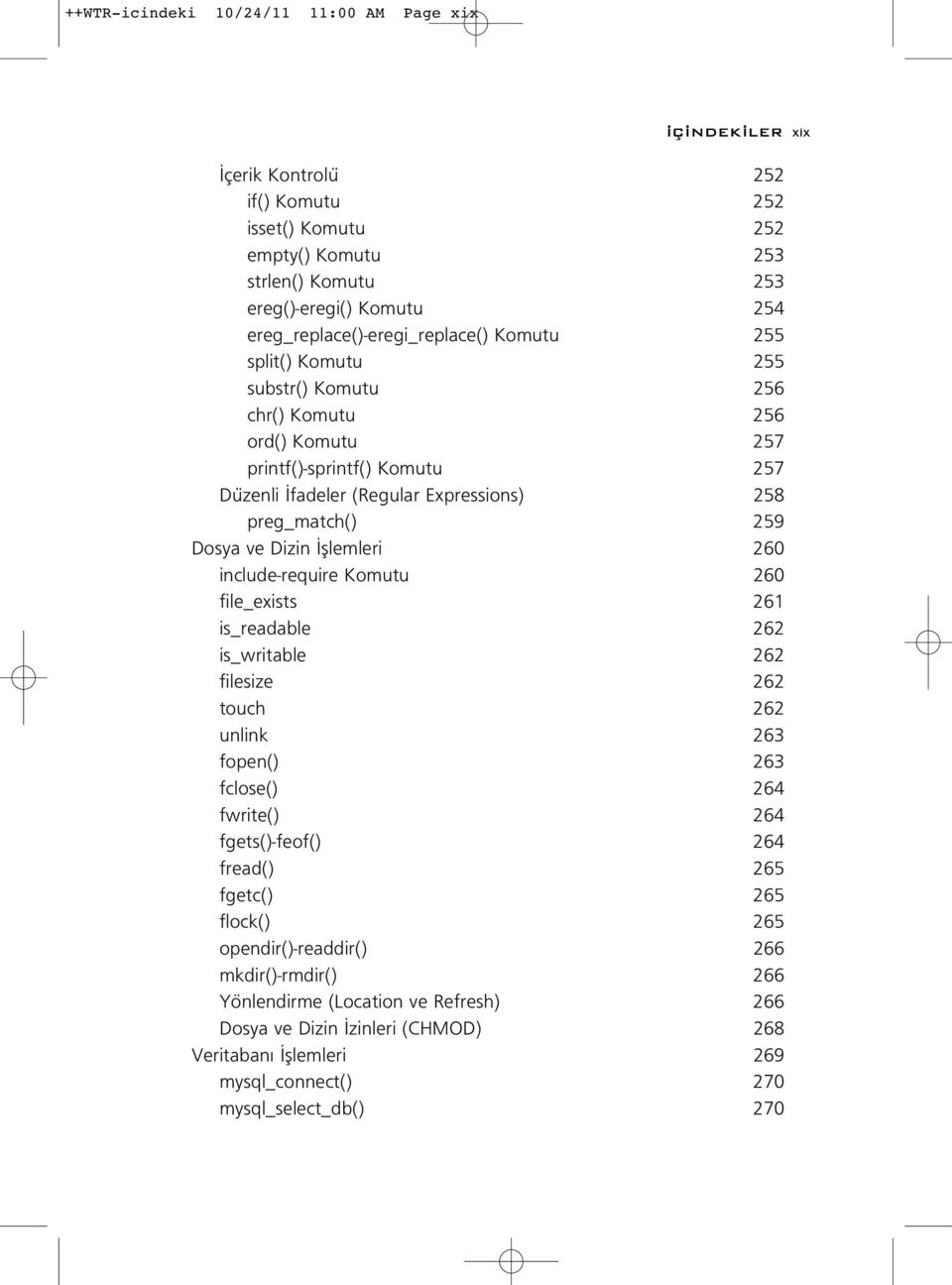 preg_match() 259 Dosya ve Dizin fllemleri 260 include-require Komutu 260 file_exists 261 is_readable 262 is_writable 262 filesize 262 touch 262 unlink 263 fopen() 263 fclose() 264 fwrite() 264