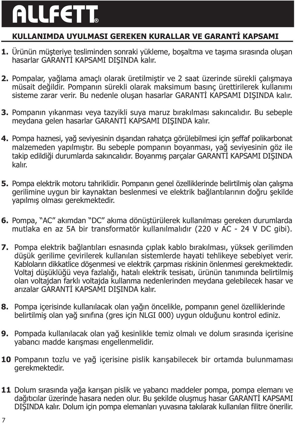 Bu nedenle oluþan hasarlar GARANTÝ KAPSAMI DIÞINDA kalýr. 3. Pompanýn yýkanmasý veya tazyikli suya maruz býrakýlmasý sakýncalýdýr. Bu sebeple meydana gelen hasarlar GARANTÝ KAPSAMI DIÞINDA kalýr. 4.