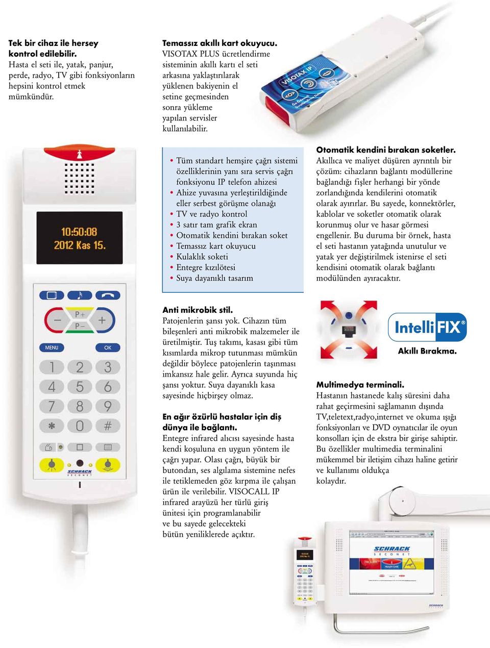 Tüm standart hemşire çağrı sistemi özelliklerinin yanı sıra servis çağrı fonksiyonu IP telefon ahizesi Ahize yuvasına yerleştirildiğinde eller serbest görüşme olanağı TV ve radyo kontrol 3 satır tam