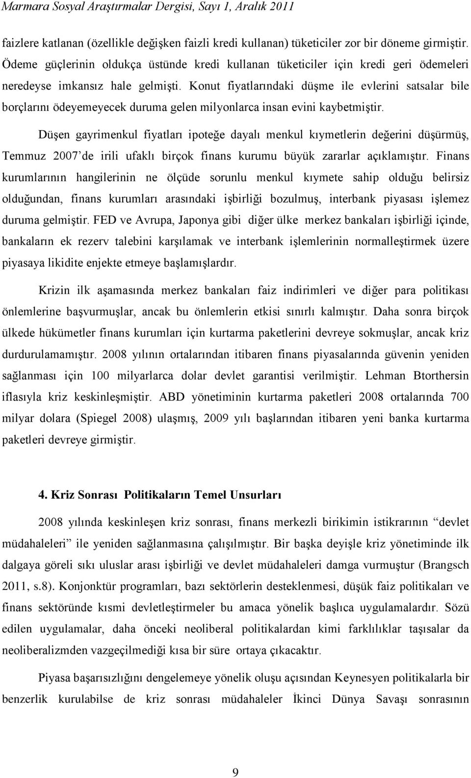 Konut fiyatlarındaki düşme ile evlerini satsalar bile borçlarını ödeyemeyecek duruma gelen milyonlarca insan evini kaybetmiştir.