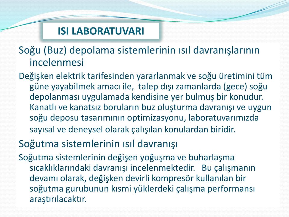 Kanatlı ve kanatsız boruların buz oluşturma davranışı ve uygun soğu deposu tasarımının optimizasyonu, laboratuvarımızda sayısal ve deneysel olarak çalışılan konulardan biridir.