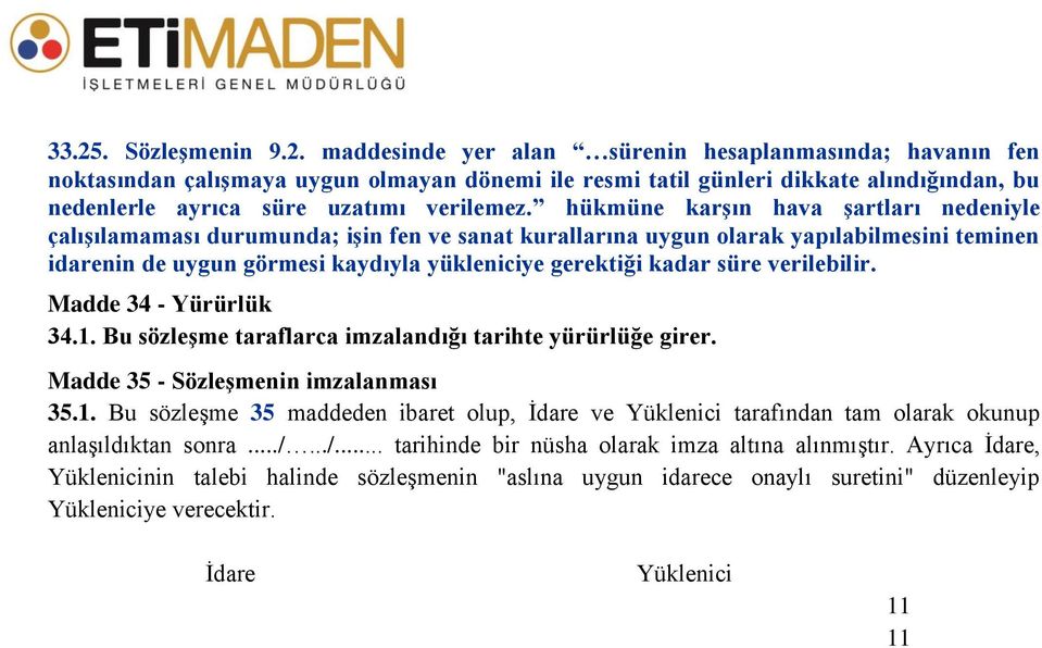 verilebilir. Madde 34 - Yürürlük 34.1. Bu sözleşme taraflarca imzalandığı tarihte yürürlüğe girer. Madde 35 - Sözleşmenin imzalanması 35.1. Bu sözleşme 35 maddeden ibaret olup, İdare ve Yüklenici tarafından tam olarak okunup anlaşıldıktan sonra.