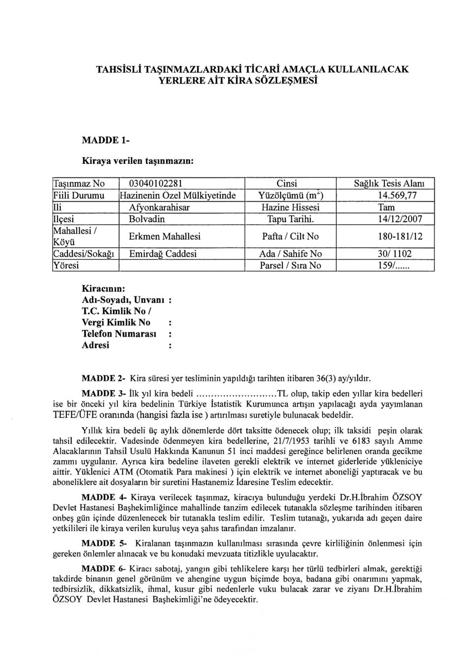 14/12/2007 Mahallesi / Köyü Erkmen Mahallesi Pafta/Cilt No 180-181/12 Caddesi/Sokağı Emirdağ Caddesi Ada/SahifeNo 30/1102 Yöresi Parsel / Sıra No 159/ Kiracının: Adı-Soyadı, Unvanı : T.C. Kimlik No / Vergi Kimlik No : Telefon Numarası : Adresi : MADDE 2- Kira süresi yer tesliminin yapıldığı tarihten itibaren 36(3) ay/yıldır.