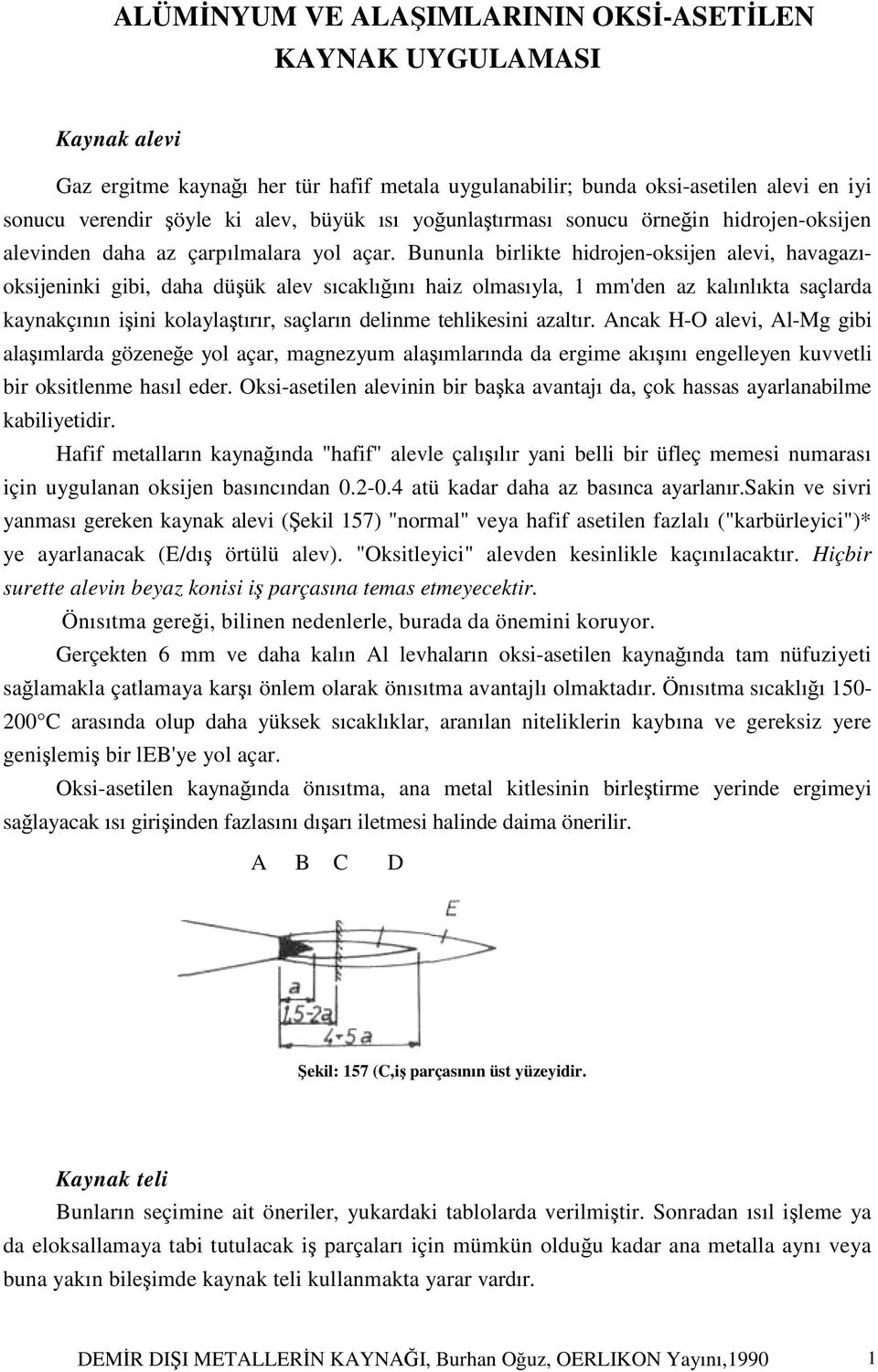 Bununla birlikte hidrojen-oksijen alevi, havagazıoksijeninki gibi, daha düşük alev sıcaklığını haiz olmasıyla, 1 mm'den az kalınlıkta saçlarda kaynakçının işini kolaylaştırır, saçların delinme