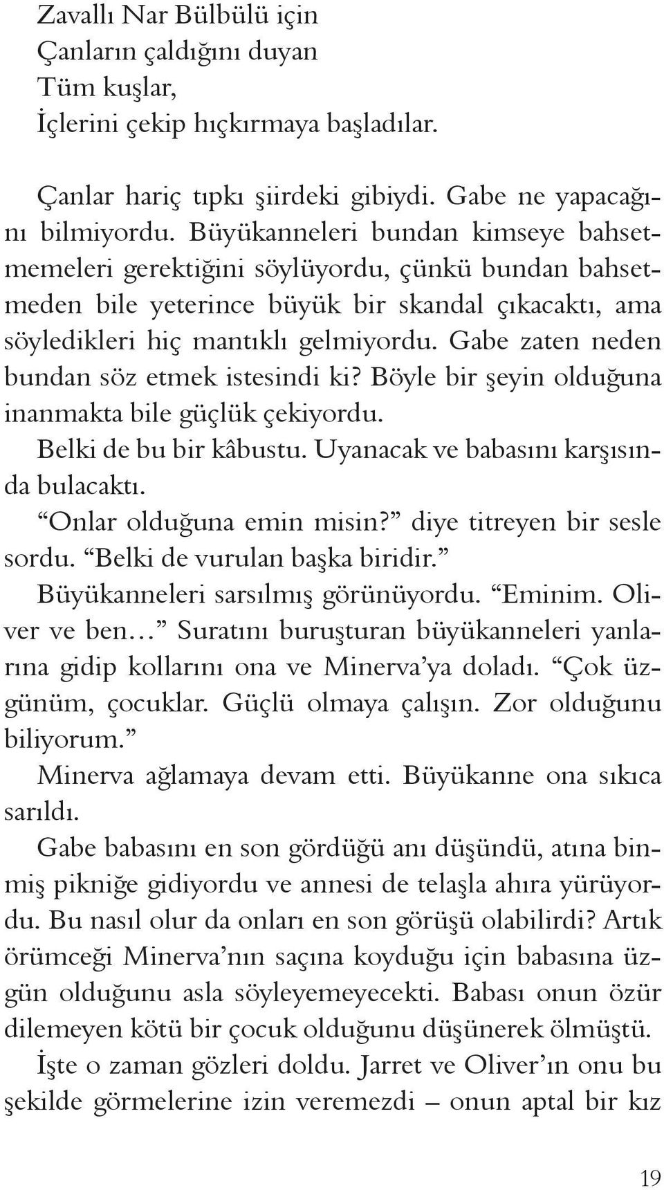 Gabe zaten neden bundan söz etmek istesindi ki? Böyle bir şeyin olduğuna inanmakta bile güçlük çekiyordu. Belki de bu bir kâbustu. Uyanacak ve babasını karşısında bulacaktı. Onlar olduğuna emin misin?