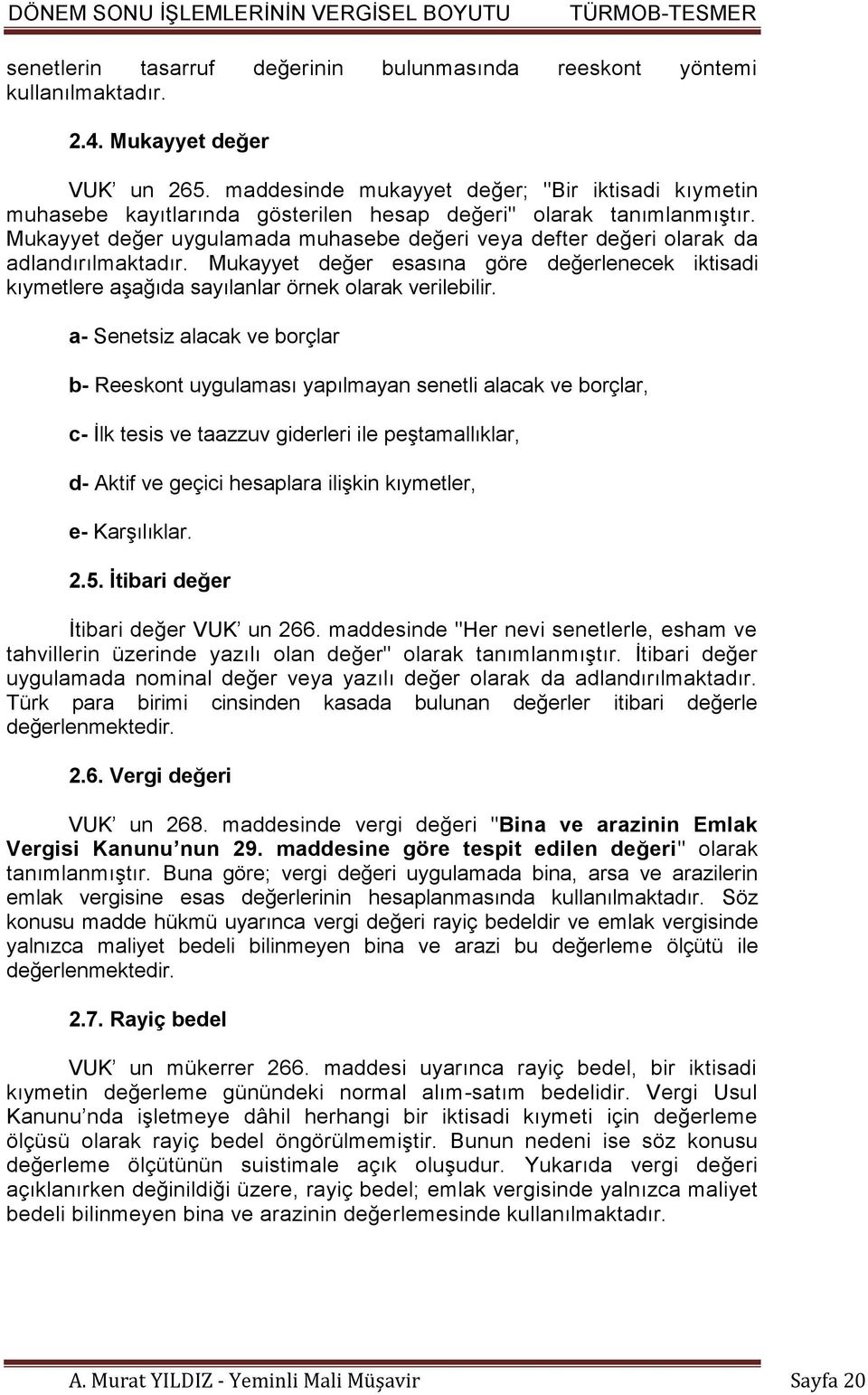 Mukayyet değer uygulamada muhasebe değeri veya defter değeri olarak da adlandırılmaktadır. Mukayyet değer esasına göre değerlenecek iktisadi kıymetlere aşağıda sayılanlar örnek olarak verilebilir.