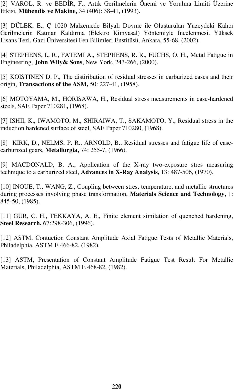 Enstitüsü, Ankara, 55-68, (2002). [4] STEPHENS, I., R., FATEMI A., STEPHENS, R. R., FUCHS, O. H., Metal Fatigue in Engineering, John Wily& Sons, New York, 243-266, (2000). [5] KOISTINEN D. P.